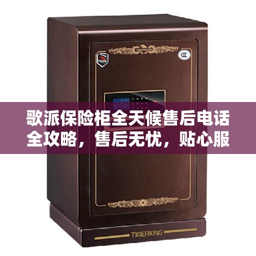 歌派保险柜全天候售后电话全攻略，售后无忧，贴心服务不打烊
