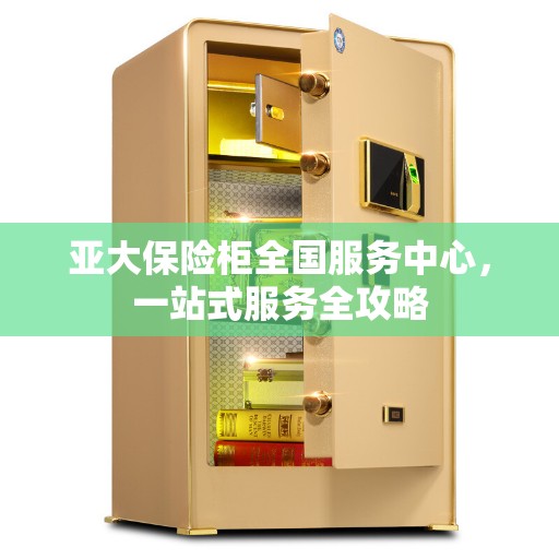 亚大保险柜全国服务中心，一站式服务全攻略