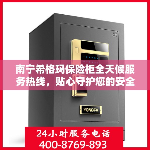 南宁希格玛保险柜全天候服务热线，贴心守护您的安全需求
