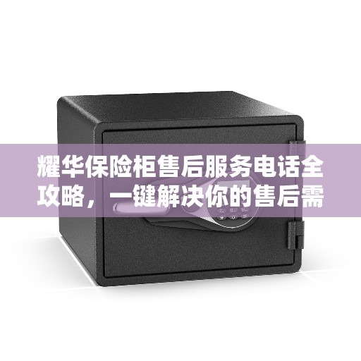 耀华保险柜售后服务电话全攻略，一键解决你的售后需求