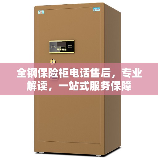 全钢保险柜电话售后，专业解读，一站式服务保障