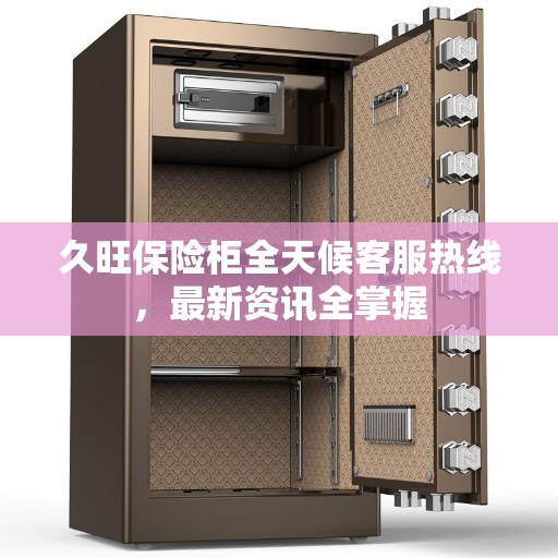 久旺保险柜全天候客服热线，最新资讯全掌握