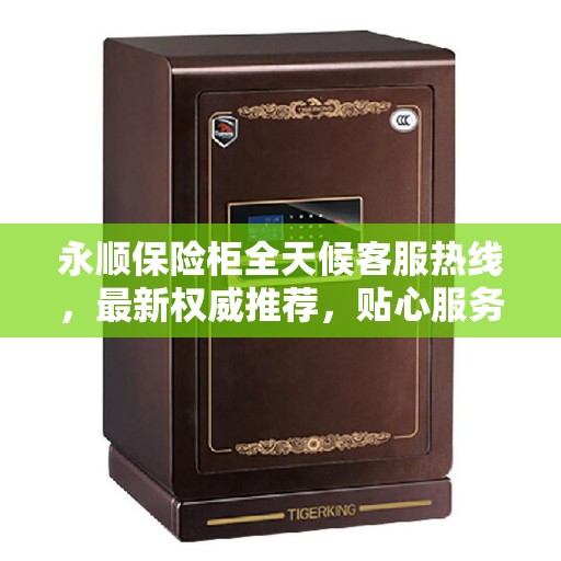 永顺保险柜全天候客服热线，最新权威推荐，贴心服务随时在线