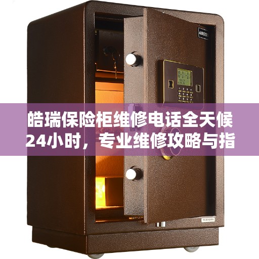 皓瑞保险柜维修电话全天候24小时，专业维修攻略与指南