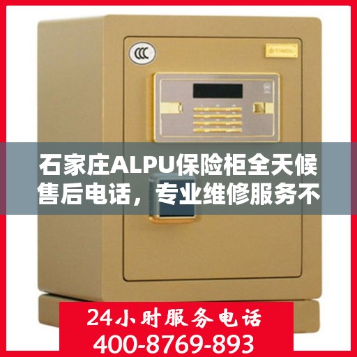 石家庄ALPU保险柜全天候售后电话，专业维修服务不打烊
