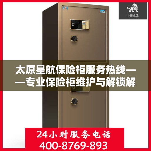 太原星航保险柜服务热线——专业保险柜维护与解锁解决方案