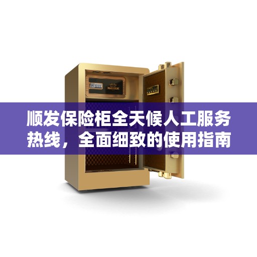 顺发保险柜全天候人工服务热线，全面细致的使用指南与攻略