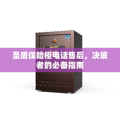 圣盾保险柜电话售后，决策者的必备指南