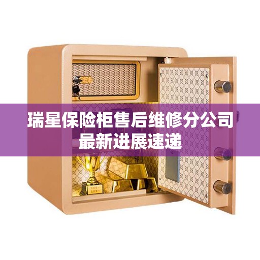 瑞星保险柜售后维修分公司最新进展速递