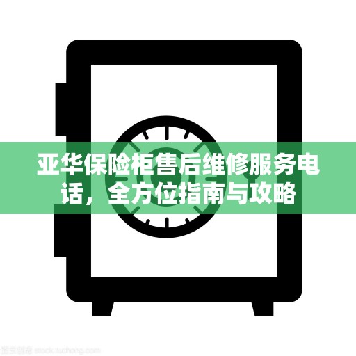 亚华保险柜售后维修服务电话，全方位指南与攻略