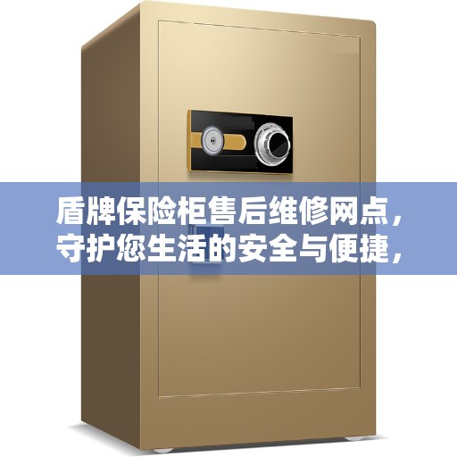 盾牌保险柜售后维修网点，守护您生活的安全与便捷，专业售后团队竭诚服务，成为美好生活缔造者