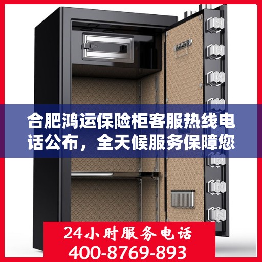 合肥鸿运保险柜客服热线电话公布，全天候服务保障您的财产安全
