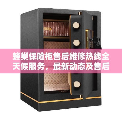 蜂巢保险柜售后维修热线全天候服务，最新动态及售后电话发布