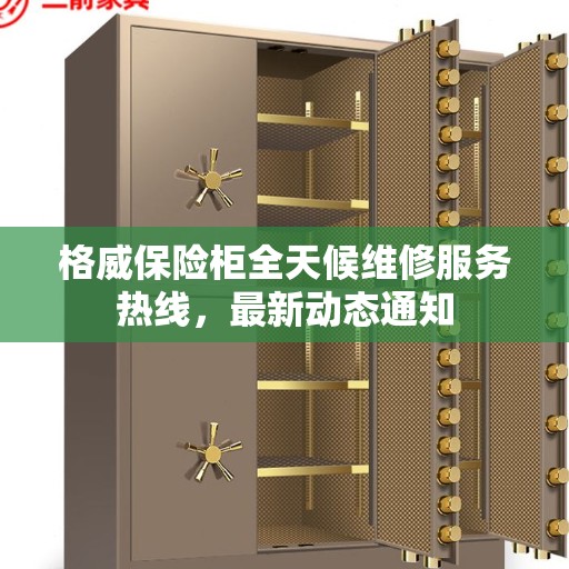 格威保险柜全天候维修服务热线，最新动态通知