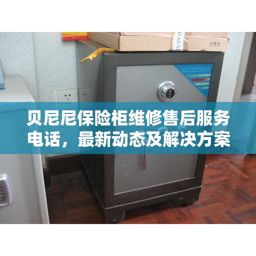 贝尼尼保险柜维修售后服务电话，最新动态及解决方案