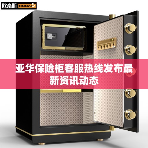 亚华保险柜客服热线发布最新资讯动态