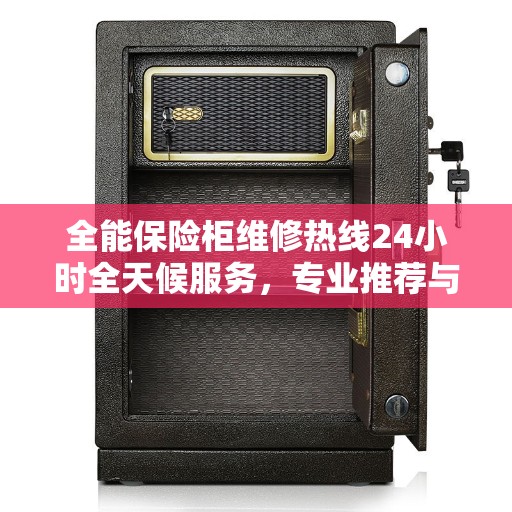 全能保险柜维修热线24小时全天候服务，专业推荐与应急解决方案