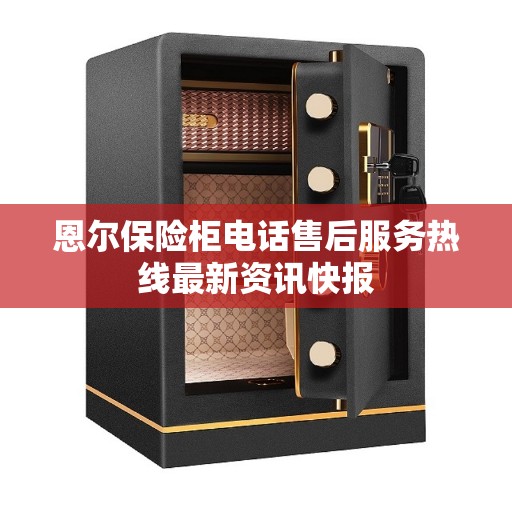 恩尔保险柜电话售后服务热线最新资讯快报