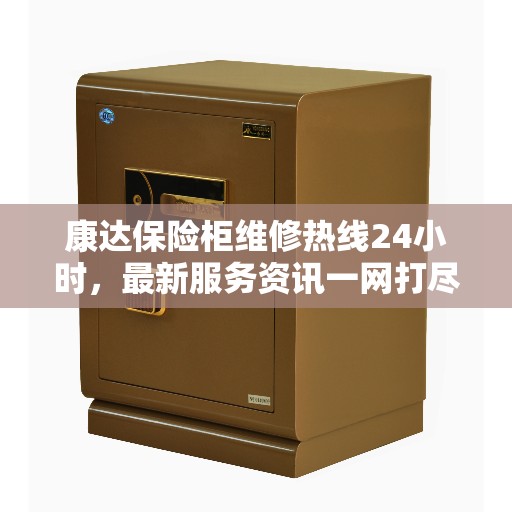 康达保险柜维修热线24小时，最新服务资讯一网打尽