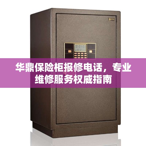 华鼎保险柜报修电话，专业维修服务权威指南