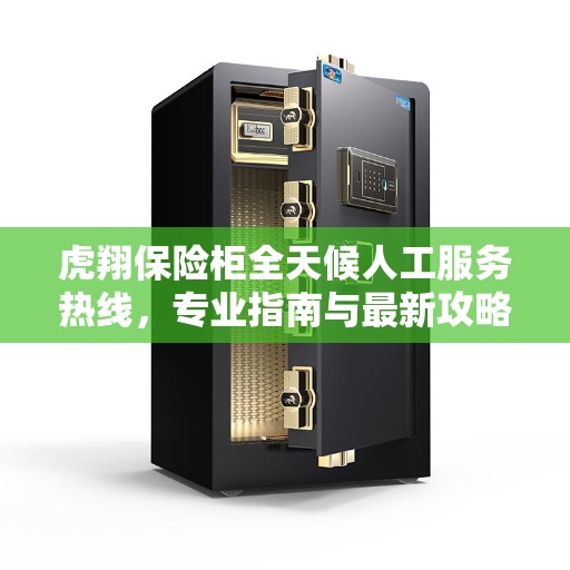 虎翔保险柜全天候人工服务热线,专业指南与最新攻略解密 虎翔保险柜全天候人工服务热线,专业指南与最新攻略解密