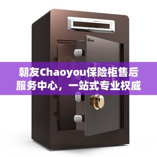朝友Chaoyou保险柜售后服务中心，一站式专业权威售后指南