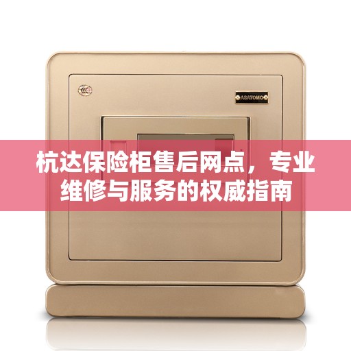 杭达保险柜售后网点，专业维修与服务的权威指南