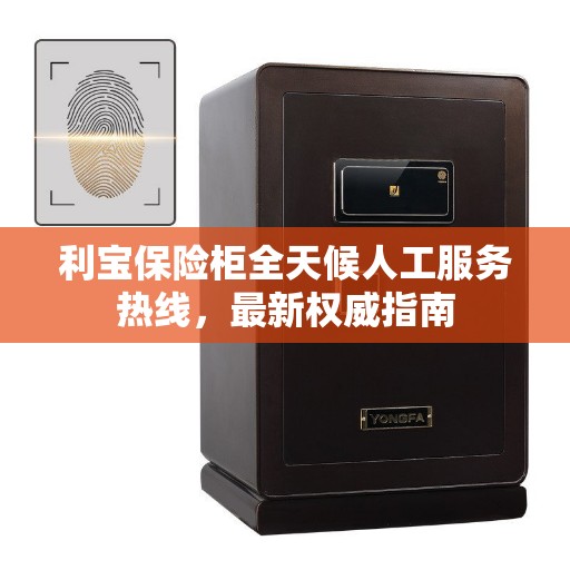 利宝保险柜全天候人工服务热线，最新权威指南