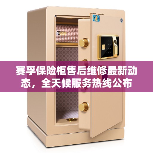 赛孚保险柜售后维修最新动态，全天候服务热线公布