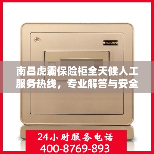 南昌虎霸保险柜全天候人工服务热线，专业解答与安全保障同行