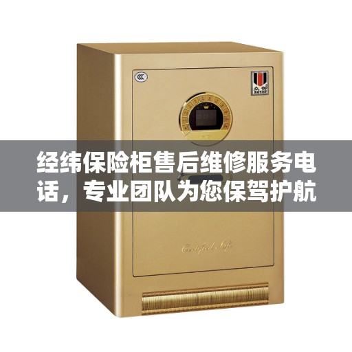 经纬保险柜售后维修服务电话，专业团队为您保驾护航的决策指南