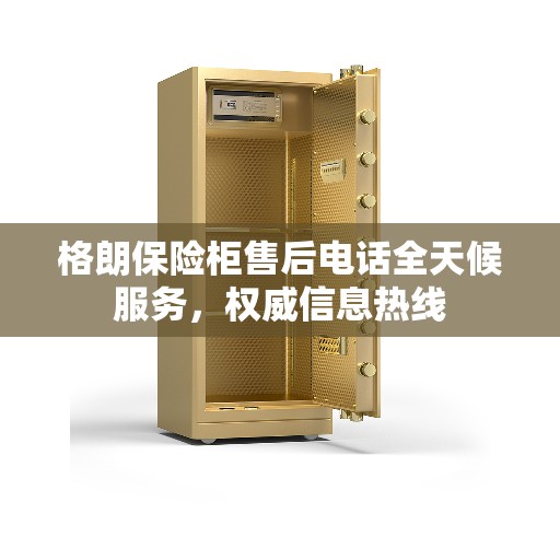 格朗保险柜售后电话全天候服务，权威信息热线