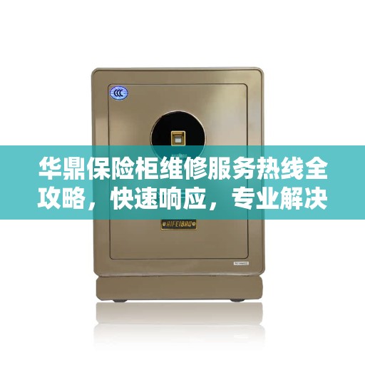 华鼎保险柜维修服务热线全攻略，快速响应，专业解决您的安全存储问题