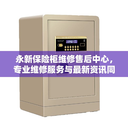 永新保险柜维修售后中心，专业维修服务与最新资讯同步更新