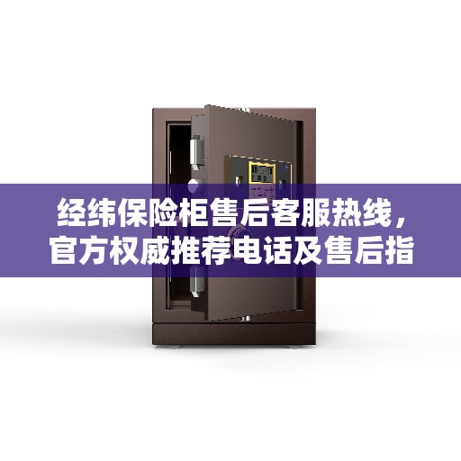经纬保险柜售后客服热线，官方权威推荐电话及售后指南