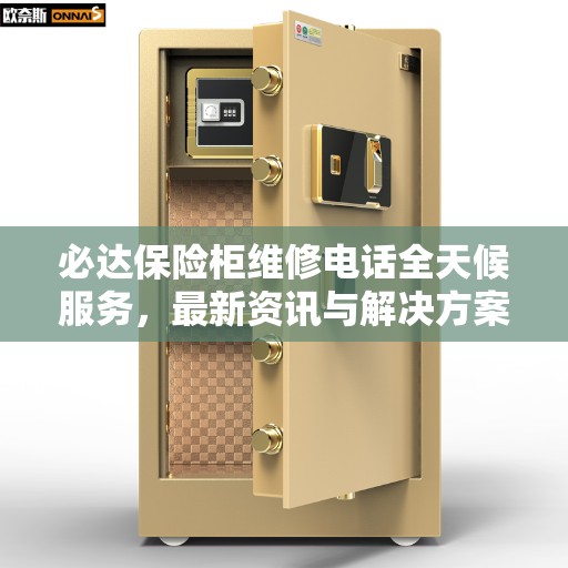 必达保险柜维修电话全天候服务，最新资讯与解决方案