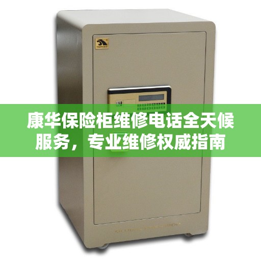 康华保险柜维修电话全天候服务，专业维修权威指南