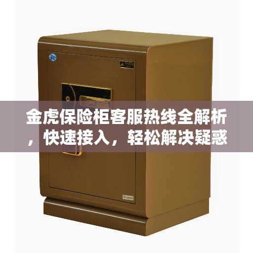 金虎保险柜客服热线全解析，快速接入，轻松解决疑惑