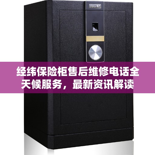 经纬保险柜售后维修电话全天候服务，最新资讯解读