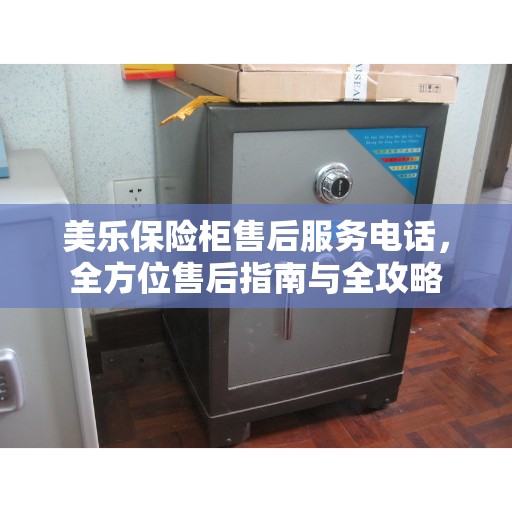 美乐保险柜售后服务电话，全方位售后指南与全攻略