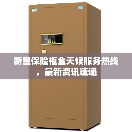 新宝保险柜全天候服务热线，最新资讯速递