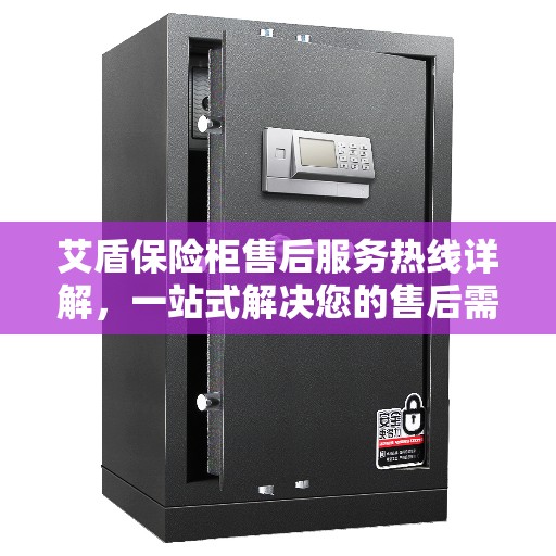 艾盾保险柜售后服务热线详解，一站式解决您的售后需求