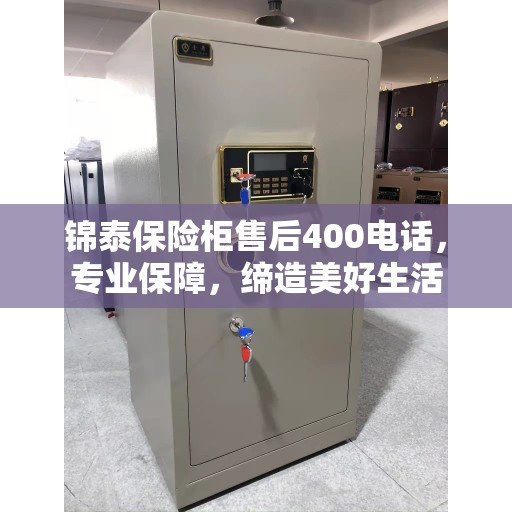锦泰保险柜售后400电话，专业保障，缔造美好生活