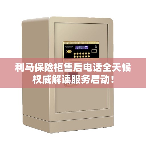 利马保险柜售后电话全天候权威解读服务启动！