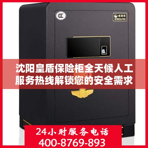沈阳皇盾保险柜全天候人工服务热线解锁您的安全需求