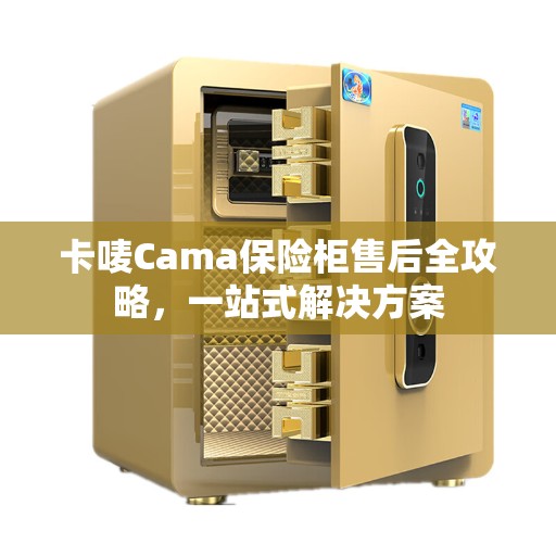 卡唛Cama保险柜售后全攻略，一站式解决方案