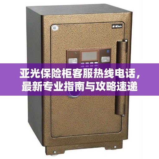 亚光保险柜客服热线电话，最新专业指南与攻略速递