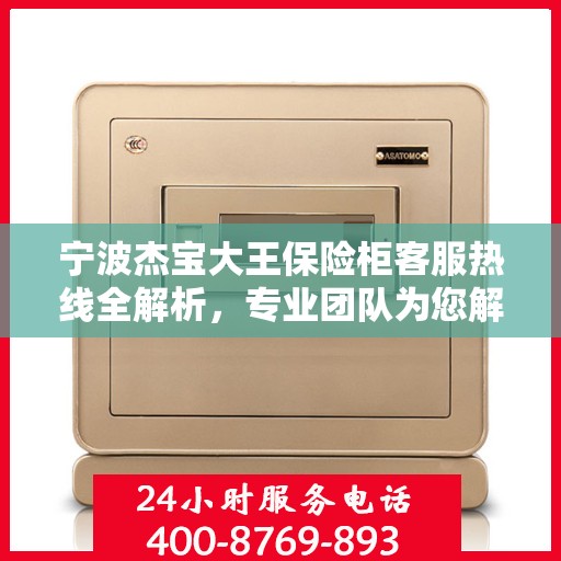 宁波杰宝大王保险柜客服热线全解析，专业团队为您解答疑惑