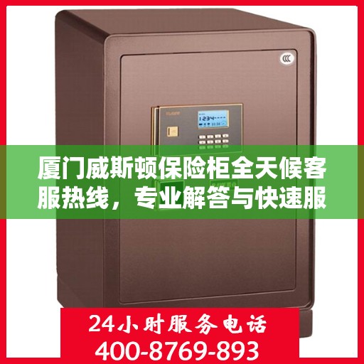 厦门威斯顿保险柜全天候客服热线，专业解答与快速服务保障