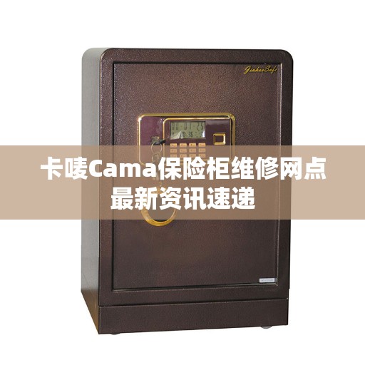 卡唛Cama保险柜维修网点最新资讯速递